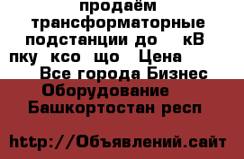 продаём трансформаторные подстанции до 20 кВ, пку, ксо, що › Цена ­ 70 000 - Все города Бизнес » Оборудование   . Башкортостан респ.